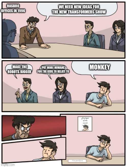 HASBRO OFFICES IN 1996; WE NEED NEW IDEAS FOR THE NEW TRANSFORMERS SHOW; PUT MORE HUMANS FOR THE KIDS TO RELATE TO; MONKEY; MAKE THE ROBOTS BIGGER | image tagged in transformers | made w/ Imgflip meme maker