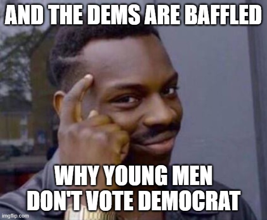 Smart black guy | AND THE DEMS ARE BAFFLED WHY YOUNG MEN DON'T VOTE DEMOCRAT | image tagged in smart black guy | made w/ Imgflip meme maker