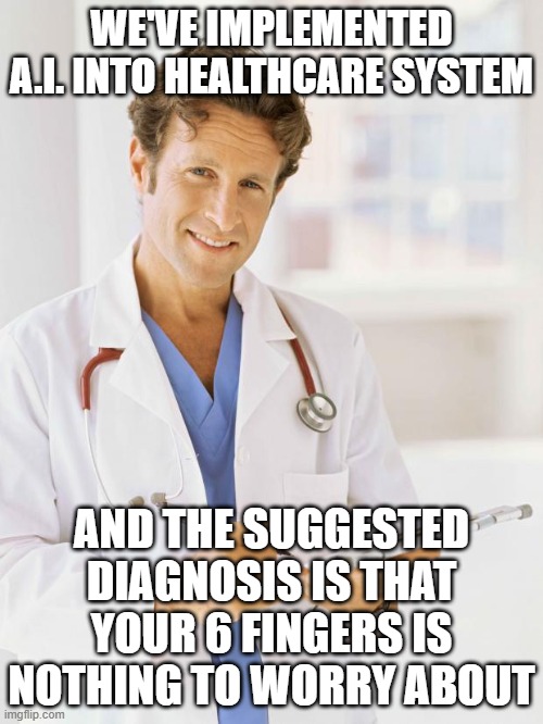 Doctor | WE'VE IMPLEMENTED A.I. INTO HEALTHCARE SYSTEM; AND THE SUGGESTED DIAGNOSIS IS THAT YOUR 6 FINGERS IS NOTHING TO WORRY ABOUT | image tagged in doctor | made w/ Imgflip meme maker
