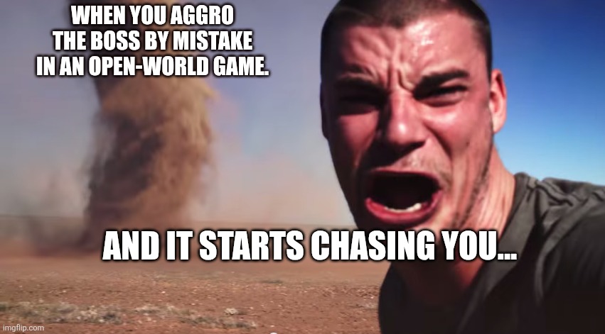 Here it comes | WHEN YOU AGGRO THE BOSS BY MISTAKE IN AN OPEN-WORLD GAME. AND IT STARTS CHASING YOU... | image tagged in here it comes | made w/ Imgflip meme maker
