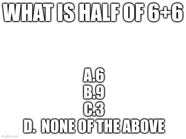 WHAT IS HALF OF 6+6; A.6
B.9
C.3
D.  NONE OF THE ABOVE | made w/ Imgflip meme maker
