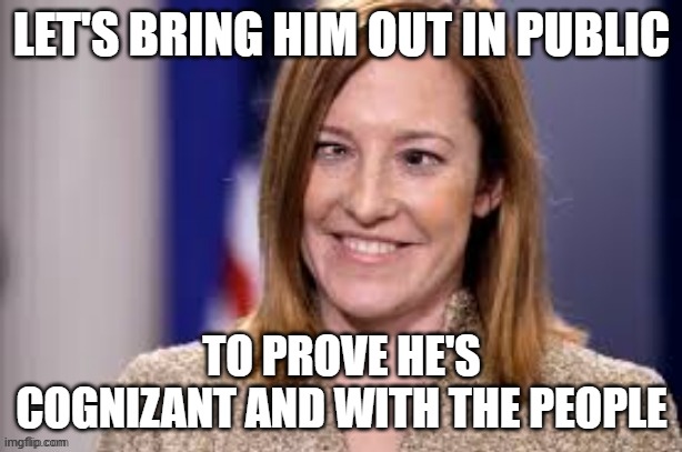 Dumb B jen psaki | LET'S BRING HIM OUT IN PUBLIC TO PROVE HE'S COGNIZANT AND WITH THE PEOPLE | image tagged in dumb b jen psaki | made w/ Imgflip meme maker