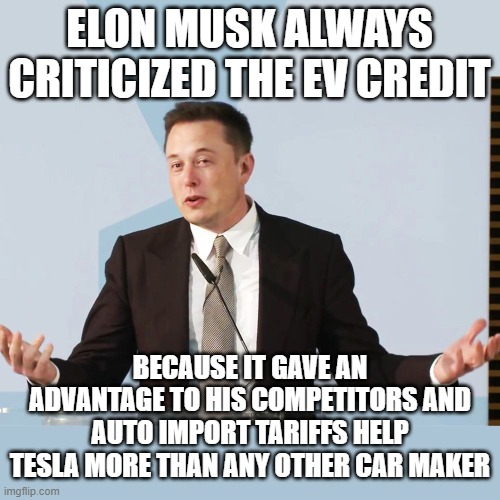 Elon Musk | ELON MUSK ALWAYS CRITICIZED THE EV CREDIT BECAUSE IT GAVE AN ADVANTAGE TO HIS COMPETITORS AND AUTO IMPORT TARIFFS HELP TESLA MORE THAN ANY O | image tagged in elon musk | made w/ Imgflip meme maker