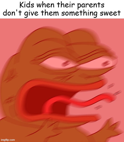 Something like chocolate | Kids when their parents don't give them something sweet | image tagged in rage pepe | made w/ Imgflip meme maker