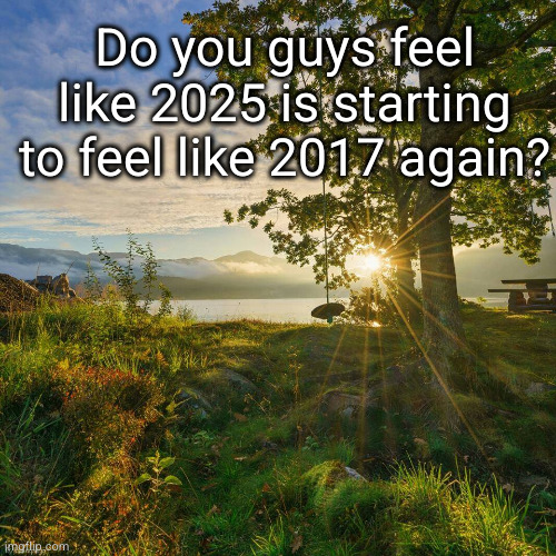 I've been hearing a lot of people say that | Do you guys feel like 2025 is starting to feel like 2017 again? | image tagged in a new sunny day of gratitude,2025,2017,good vibes | made w/ Imgflip meme maker