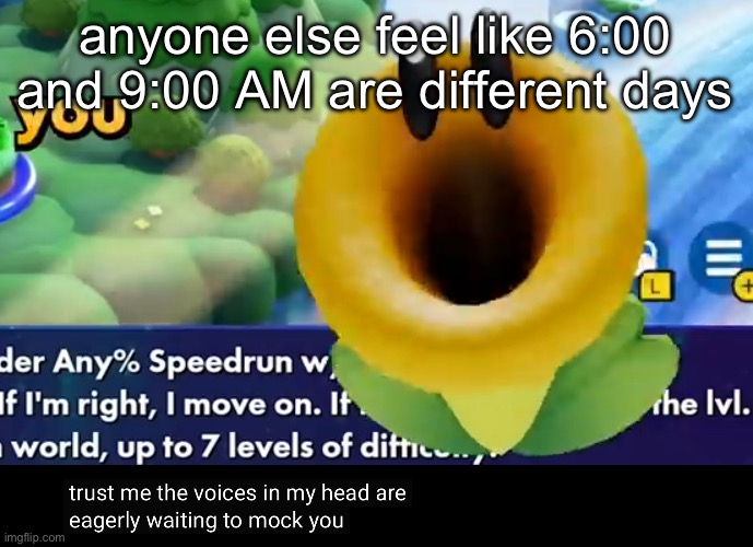 trust me the voices in my head are eagerly waiting to mock you | anyone else feel like 6:00 and 9:00 AM are different days | image tagged in trust me the voices in my head are eagerly waiting to mock you | made w/ Imgflip meme maker