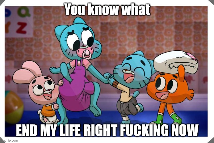 End my life.... NOW | You know what; END MY LIFE RIGHT FUCKING NOW | image tagged in end my suffering,end me | made w/ Imgflip meme maker