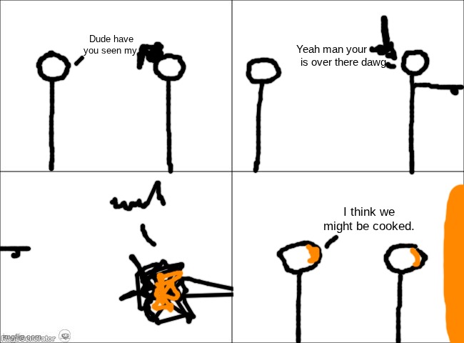 4 panel comic | Dude have you seen my; Yeah man your         is over there dawg; I think we might be cooked. | image tagged in 4 panel comic | made w/ Imgflip meme maker