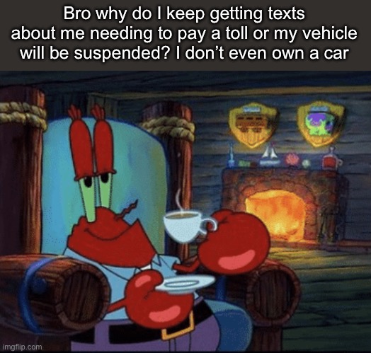 Sorry I don’t have any drawings right now | Bro why do I keep getting texts about me needing to pay a toll or my vehicle will be suspended? I don’t even own a car | image tagged in mr krabs calm | made w/ Imgflip meme maker