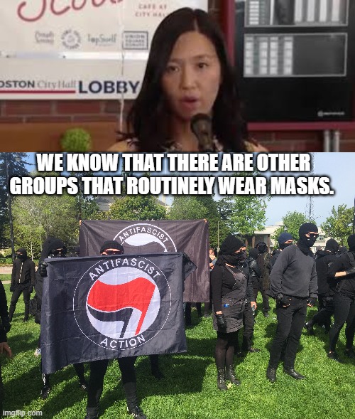 We know that there are other groups that routinely wear masks - | WE KNOW THAT THERE ARE OTHER GROUPS THAT ROUTINELY WEAR MASKS. | image tagged in democrats,boston,boston mayor michelle wu,boston mayor,michelle wu | made w/ Imgflip meme maker