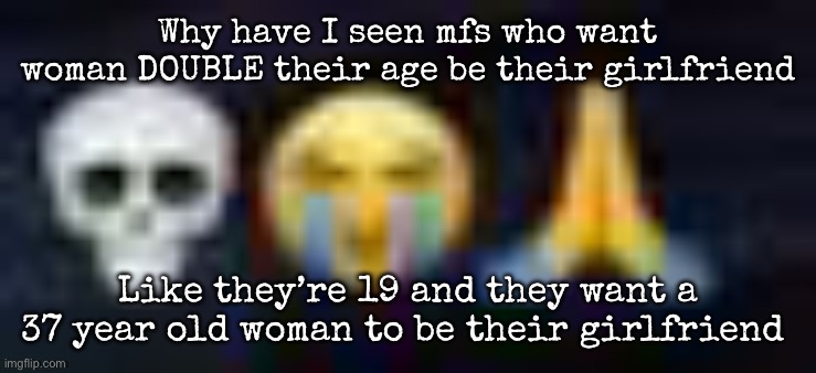 low quality skull and crying and praying emojis | Why have I seen mfs who want woman DOUBLE their age be their girlfriend; Like they’re 19 and they want a 37 year old woman to be their girlfriend | image tagged in low quality skull and crying and praying emojis,msmg | made w/ Imgflip meme maker
