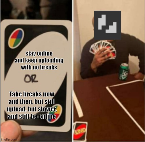 hmmmmmm | stay online and keep uploading with no breaks; Take breaks now and then, but still upload, but slower, and still be online | image tagged in uno or card | made w/ Imgflip meme maker