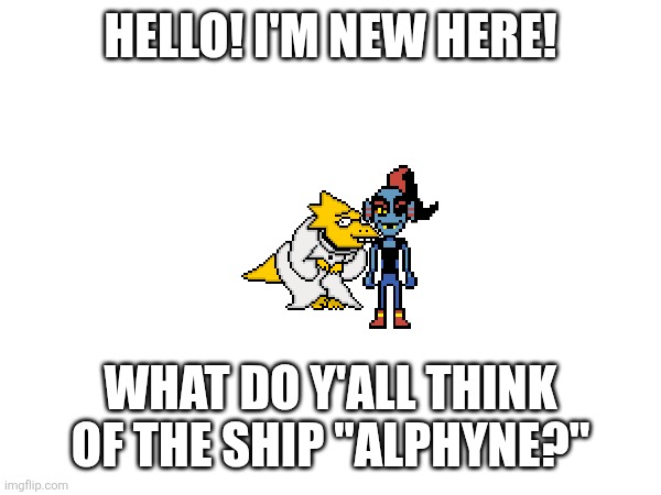 I like Undertale too! Glad I found this place! | HELLO! I'M NEW HERE! WHAT DO Y'ALL THINK OF THE SHIP "ALPHYNE?" | image tagged in hello | made w/ Imgflip meme maker