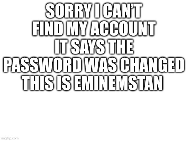 SORRY I CAN’T FIND MY ACCOUNT IT SAYS THE PASSWORD WAS CHANGED THIS IS EMINEMSTAN | made w/ Imgflip meme maker