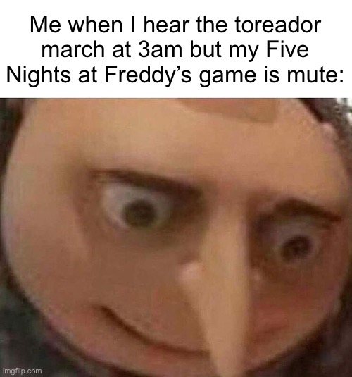gru meme | Me when I hear the toreador march at 3am but my Five Nights at Freddy’s game is mute: | image tagged in gru meme,five nights at freddy's,gaming,memes | made w/ Imgflip meme maker