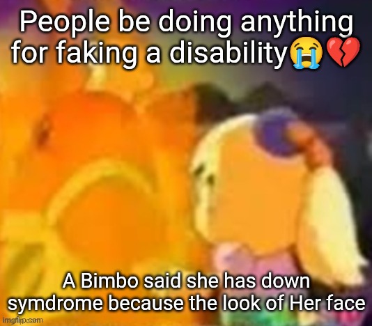 burn. | People be doing anything for faking a disability😭💔; A Bimbo said she has down symdrome because the look of Her face | image tagged in burn | made w/ Imgflip meme maker