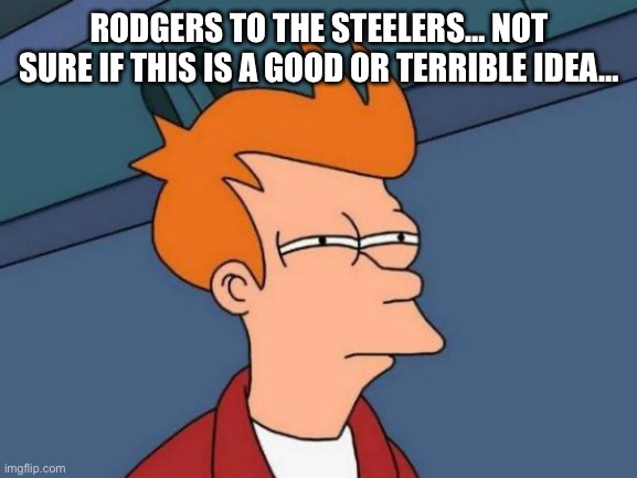 Rodgers To The Steelers… | RODGERS TO THE STEELERS… NOT SURE IF THIS IS A GOOD OR TERRIBLE IDEA… | image tagged in memes,futurama fry,pittsburgh steelers,nfl,football | made w/ Imgflip meme maker