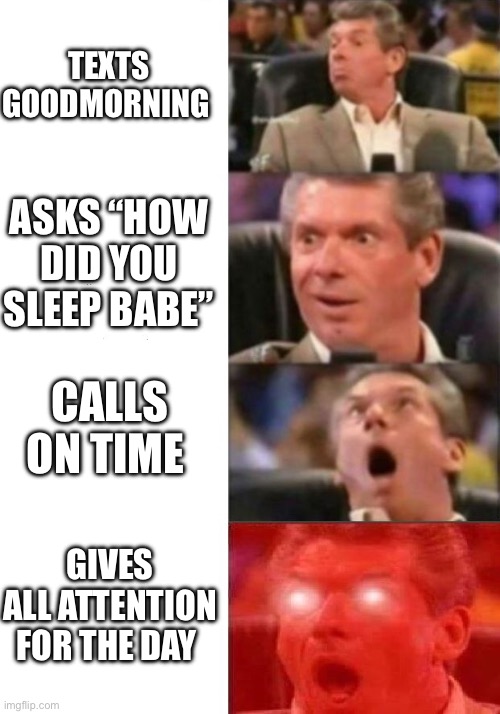 Mr. McMahon reaction | TEXTS GOODMORNING; ASKS “HOW DID YOU SLEEP BABE”; CALLS ON TIME; GIVES ALL ATTENTION FOR THE DAY | image tagged in mr mcmahon reaction | made w/ Imgflip meme maker