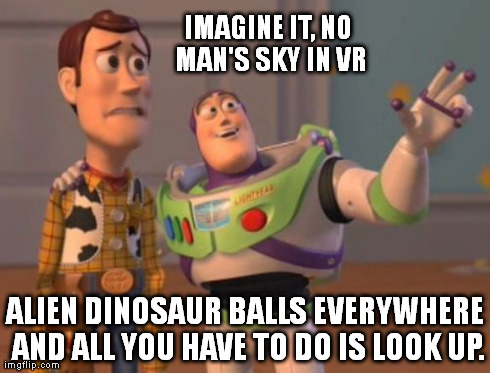 X, X Everywhere Meme | IMAGINE IT, NO MAN'S SKY IN VR ALIEN DINOSAUR BALLS EVERYWHERE AND ALL YOU HAVE TO DO IS LOOK UP. | image tagged in memes,x x everywhere | made w/ Imgflip meme maker