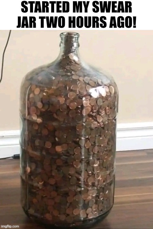 Started My Swear Jar Two Hours Ago! | STARTED MY SWEAR JAR TWO HOURS AGO! | image tagged in chrisjoines1 | made w/ Imgflip meme maker