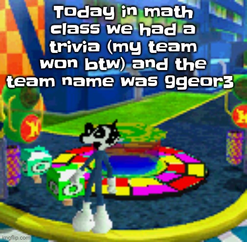 WHOAG | Today in math class we had a trivia (my team won btw) and the team name was 9geor3 | image tagged in whoag | made w/ Imgflip meme maker