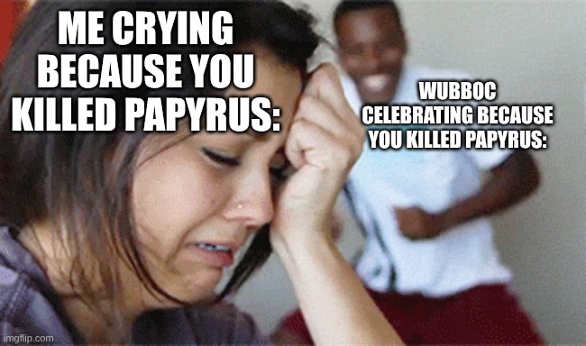 girl crying guy happy | ME CRYING BECAUSE YOU KILLED PAPYRUS: WUBBOC CELEBRATING BECAUSE YOU KILLED PAPYRUS: | image tagged in girl crying guy happy | made w/ Imgflip meme maker
