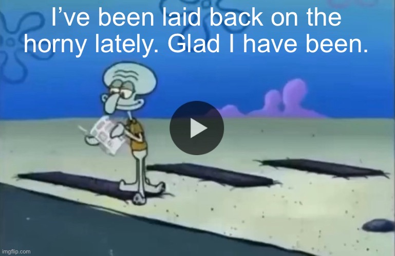 mood | I’ve been laid back on the horny lately. Glad I have been. | image tagged in mood | made w/ Imgflip meme maker