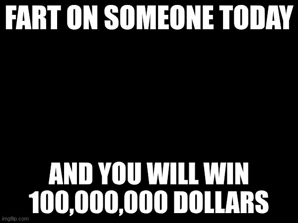 FART ON SOMEONE TODAY; AND YOU WILL WIN 100,000,000 DOLLARS | made w/ Imgflip meme maker
