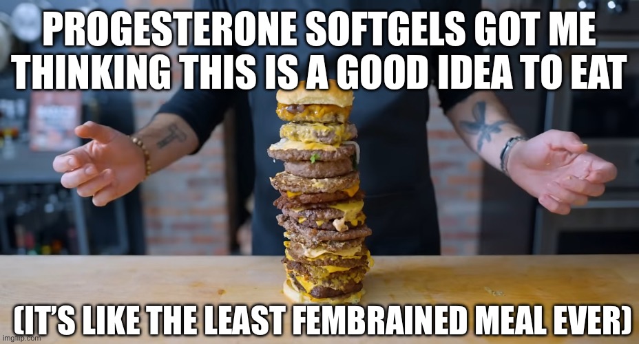 P4 moment | PROGESTERONE SOFTGELS GOT ME THINKING THIS IS A GOOD IDEA TO EAT; (IT’S LIKE THE LEAST FEMBRAINED MEAL EVER) | image tagged in progesterone,hrt,estrogen,funny,fembrained,food | made w/ Imgflip meme maker