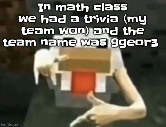 gangcken | In math class we had a trivia (my team won) and the team name was 9geor3 | image tagged in gangcken | made w/ Imgflip meme maker