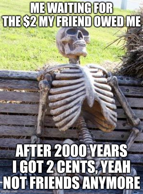 Waiting Skeleton | ME WAITING FOR THE $2 MY FRIEND OWED ME; AFTER 2000 YEARS I GOT 2 CENTS, YEAH NOT FRIENDS ANYMORE | image tagged in memes,waiting skeleton | made w/ Imgflip meme maker