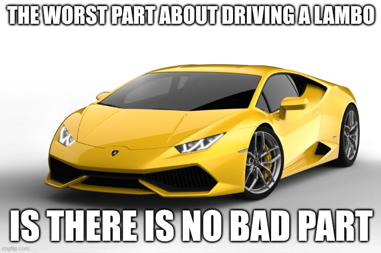 lamborghini | THE WORST PART ABOUT DRIVING A LAMBO; IS THERE IS NO BAD PART | image tagged in lamborghini | made w/ Imgflip meme maker