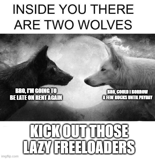 Both of you, get out! | BRO, COULD I BORROW A FEW BUCKS UNTIL PAYDAY; BRO, I'M GOING TO BE LATE ON RENT AGAIN; KICK OUT THOSE LAZY FREELOADERS | image tagged in inside you there are two wolves | made w/ Imgflip meme maker