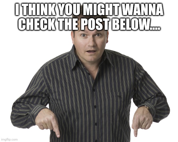 Pointing Down Disbelief | I THINK YOU MIGHT WANNA CHECK THE POST BELOW.... | image tagged in pointing down disbelief | made w/ Imgflip meme maker