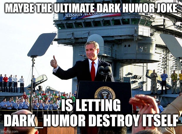 mission accomplished | MAYBE THE ULTIMATE DARK HUMOR JOKE IS LETTING DARK_HUMOR DESTROY ITSELF | image tagged in mission accomplished | made w/ Imgflip meme maker
