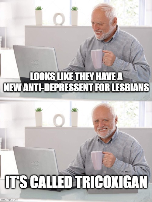 Old man cup of coffee | LOOKS LIKE THEY HAVE A NEW ANTI-DEPRESSENT FOR LESBIANS; IT'S CALLED TRICOXIGAN | image tagged in old man cup of coffee | made w/ Imgflip meme maker