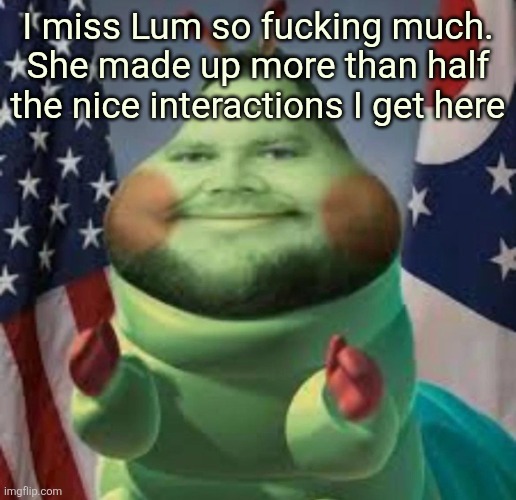 Cater pillar | I miss Lum so fucking much. She made up more than half the nice interactions I get here | image tagged in cater pillar | made w/ Imgflip meme maker