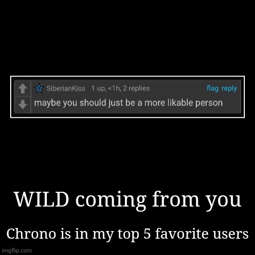 WILD coming from you | Chrono is in my top 5 favorite users | image tagged in funny,demotivationals | made w/ Imgflip demotivational maker