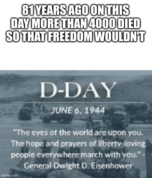 81st d'day aniversery | 81 YEARS AGO ON THIS DAY MORE THAN 4000 DIED SO THAT FREEDOM WOULDN'T | image tagged in d-day,ww2,normandy | made w/ Imgflip meme maker