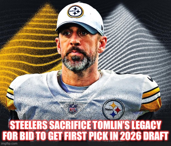 Rodgers Steelers 2026 Draft | STEELERS SACRIFICE TOMLIN’S LEGACY FOR BID TO GET FIRST PICK IN 2026 DRAFT | image tagged in aaron rodgers,pittsburgh steelers,mike tomlin,nfl,draft | made w/ Imgflip meme maker