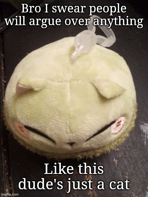 MonMon | Bro I swear people will argue over anything; Like this dude's just a cat | image tagged in monmon | made w/ Imgflip meme maker