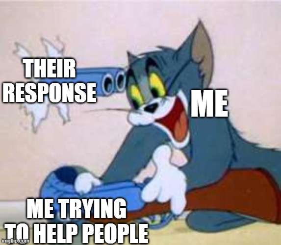 I tried, okay? | THEIR RESPONSE; ME; ME TRYING TO HELP PEOPLE | image tagged in tom the cat shooting himself | made w/ Imgflip meme maker