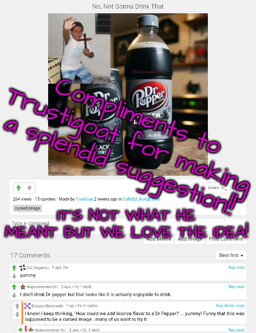Compliments to Trustigoat | Compliments to Trustigoat for making a splendid suggestion!! IT'S NOT WHAT HE MEANT BUT WE LOVE THE IDEA! | image tagged in yummy,that's not cursed that's awesome | made w/ Imgflip meme maker