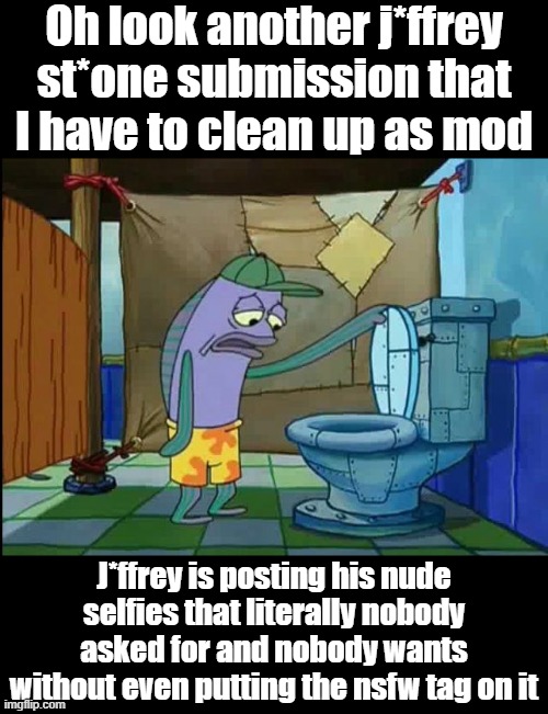oh thats a toilet spongebob fish | Oh look another j*ffrey st*one submission that I have to clean up as mod; J*ffrey is posting his nude selfies that literally nobody asked for and nobody wants without even putting the nsfw tag on it | image tagged in oh thats a toilet spongebob fish | made w/ Imgflip meme maker
