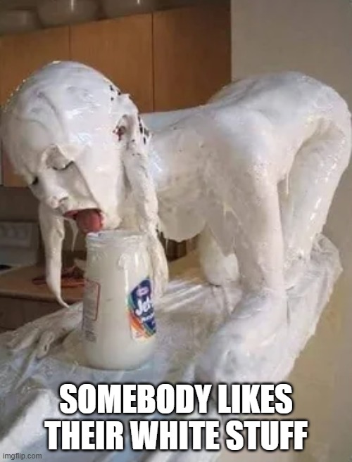White Stuff | SOMEBODY LIKES THEIR WHITE STUFF | image tagged in sex jokes | made w/ Imgflip meme maker