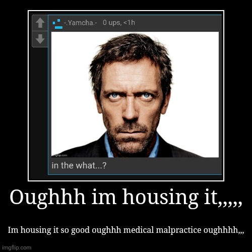 Oughhh im housing it,,,,, | Im housing it so good oughhh medical malpractice oughhhh,,, | image tagged in funny,demotivationals | made w/ Imgflip demotivational maker