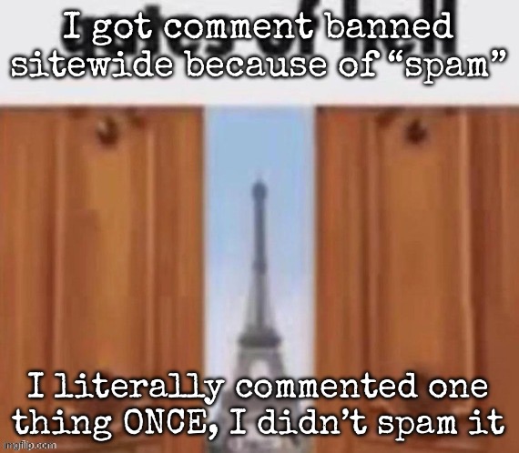 So yeah, fuck you sitemods | I got comment banned sitewide because of “spam”; I literally commented one thing ONCE, I didn’t spam it | image tagged in the gates of hell,msmg | made w/ Imgflip meme maker