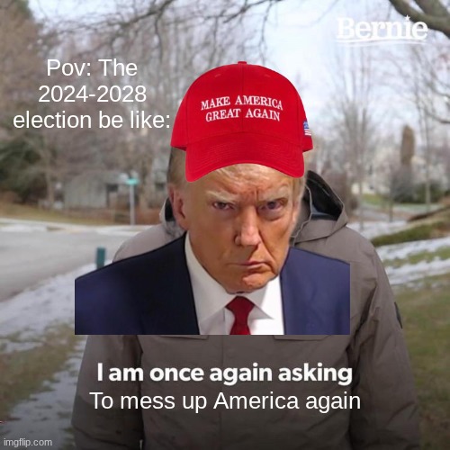Bernie I Am Once Again Asking For Your Support Meme | Pov: The 2024-2028 election be like:; To mess up America again | image tagged in memes,bernie i am once again asking for your support | made w/ Imgflip meme maker