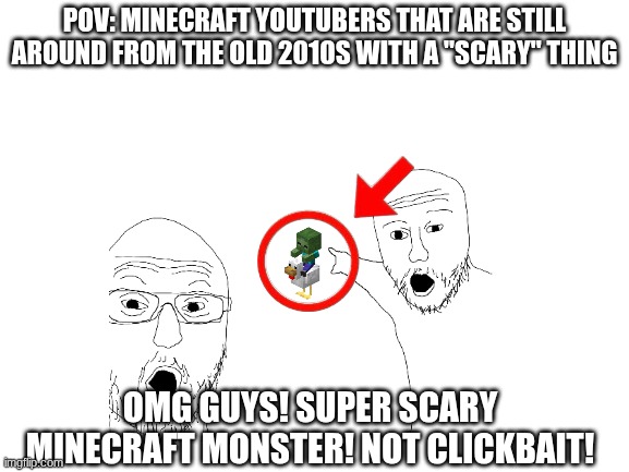 Blank White Template | POV: MINECRAFT YOUTUBERS THAT ARE STILL AROUND FROM THE OLD 2010S WITH A "SCARY" THING; OMG GUYS! SUPER SCARY MINECRAFT MONSTER! NOT CLICKBAIT! | image tagged in blank white template | made w/ Imgflip meme maker