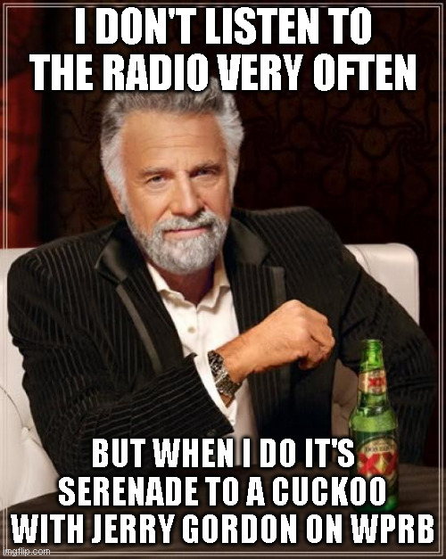 The Most Interesting Man In The World Meme | I DON'T LISTEN TO THE RADIO VERY OFTEN; BUT WHEN I DO IT'S SERENADE TO A CUCKOO WITH JERRY GORDON ON WPRB | image tagged in memes,the most interesting man in the world | made w/ Imgflip meme maker